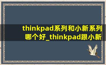 thinkpad系列和小新系列哪个好_thinkpad跟小新哪个好